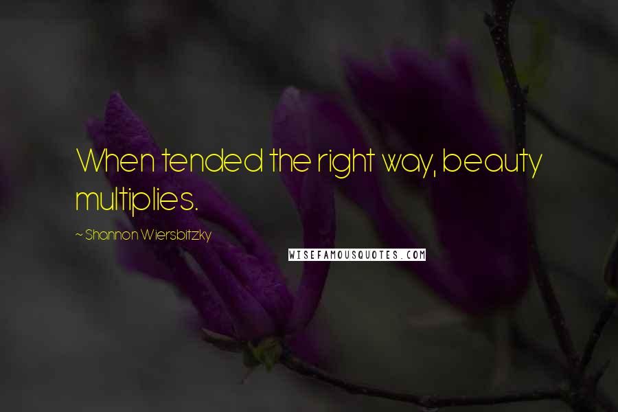 Shannon Wiersbitzky Quotes: When tended the right way, beauty multiplies.