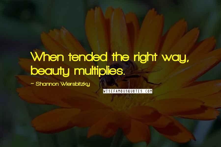Shannon Wiersbitzky Quotes: When tended the right way, beauty multiplies.