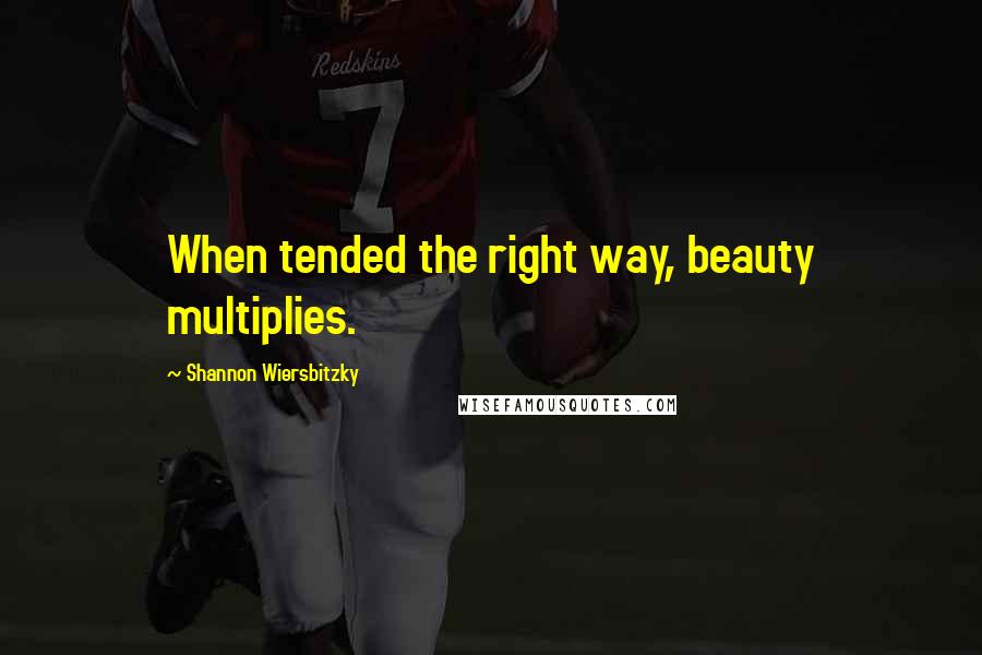 Shannon Wiersbitzky Quotes: When tended the right way, beauty multiplies.