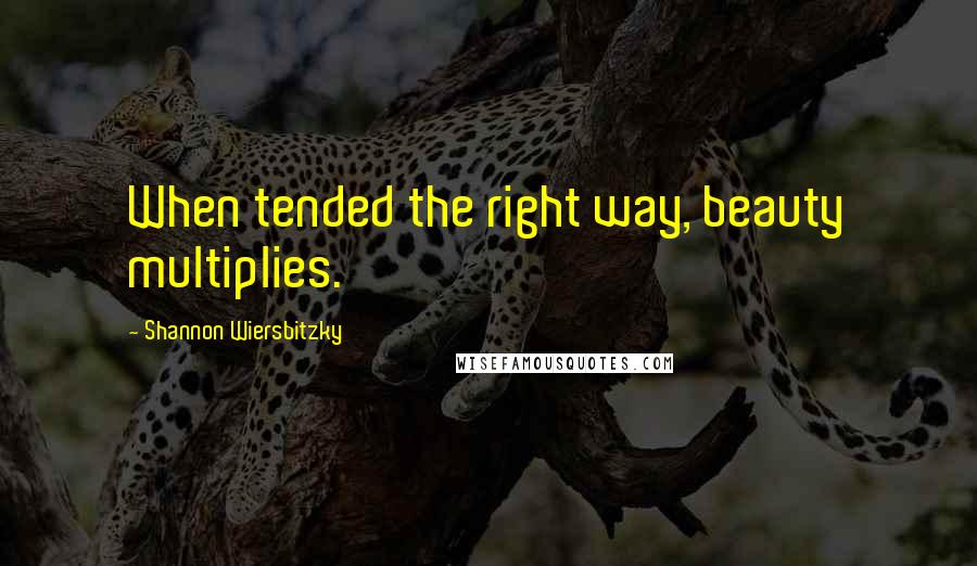 Shannon Wiersbitzky Quotes: When tended the right way, beauty multiplies.