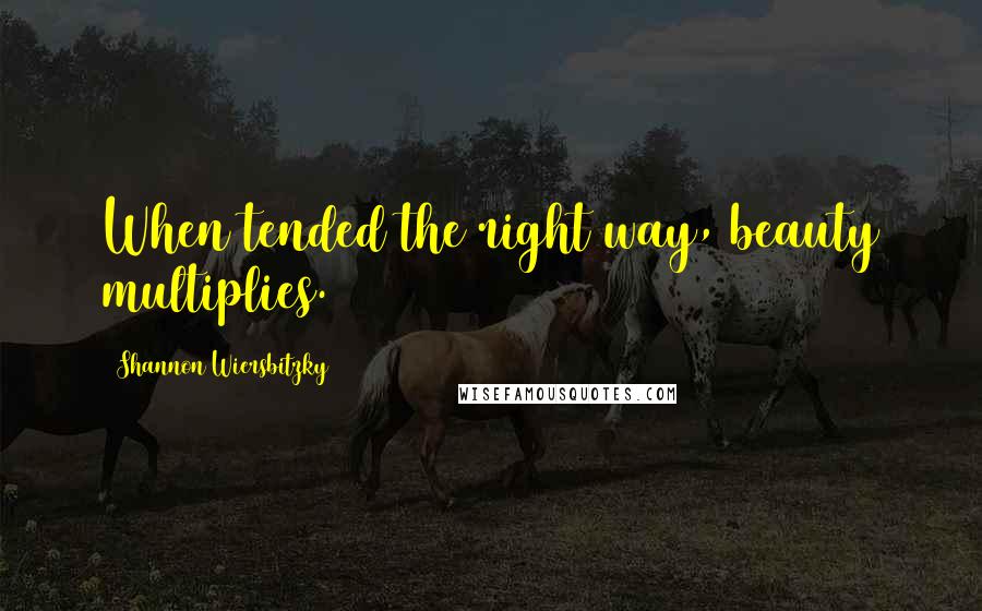 Shannon Wiersbitzky Quotes: When tended the right way, beauty multiplies.