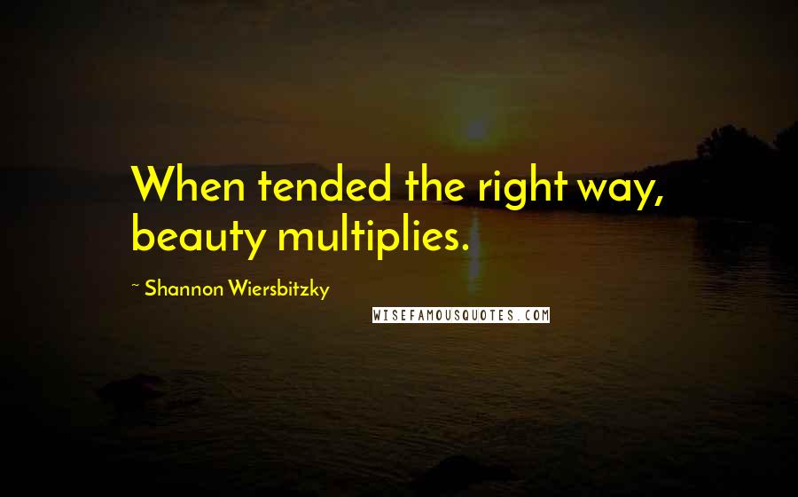 Shannon Wiersbitzky Quotes: When tended the right way, beauty multiplies.