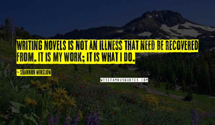 Shannon Winslow Quotes: Writing novels is not an illness that need be recovered from. It is my work; it is what I do.