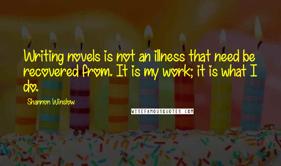 Shannon Winslow Quotes: Writing novels is not an illness that need be recovered from. It is my work; it is what I do.