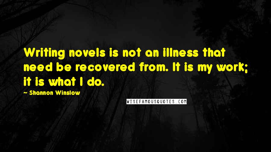 Shannon Winslow Quotes: Writing novels is not an illness that need be recovered from. It is my work; it is what I do.