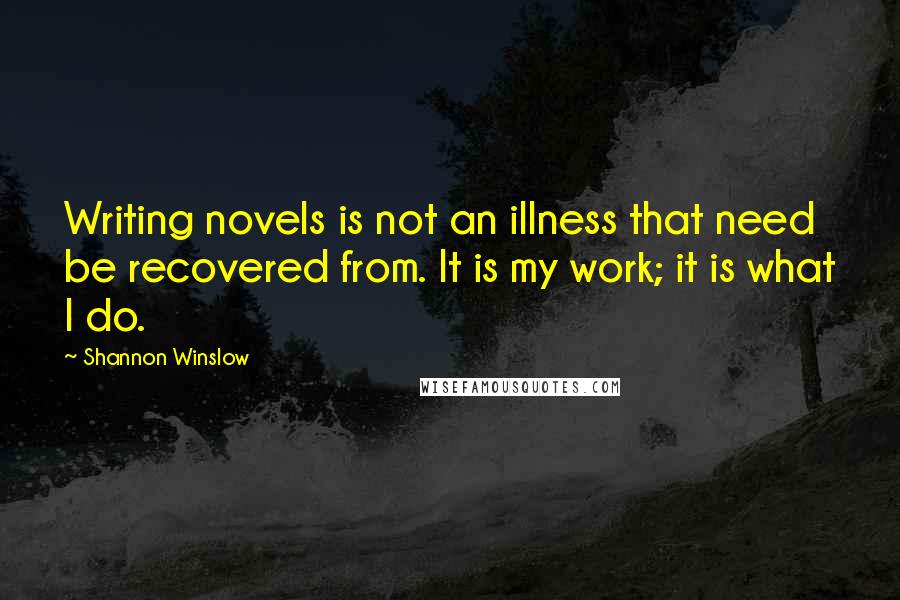 Shannon Winslow Quotes: Writing novels is not an illness that need be recovered from. It is my work; it is what I do.