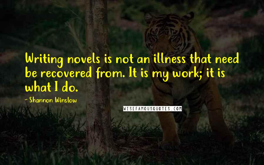 Shannon Winslow Quotes: Writing novels is not an illness that need be recovered from. It is my work; it is what I do.