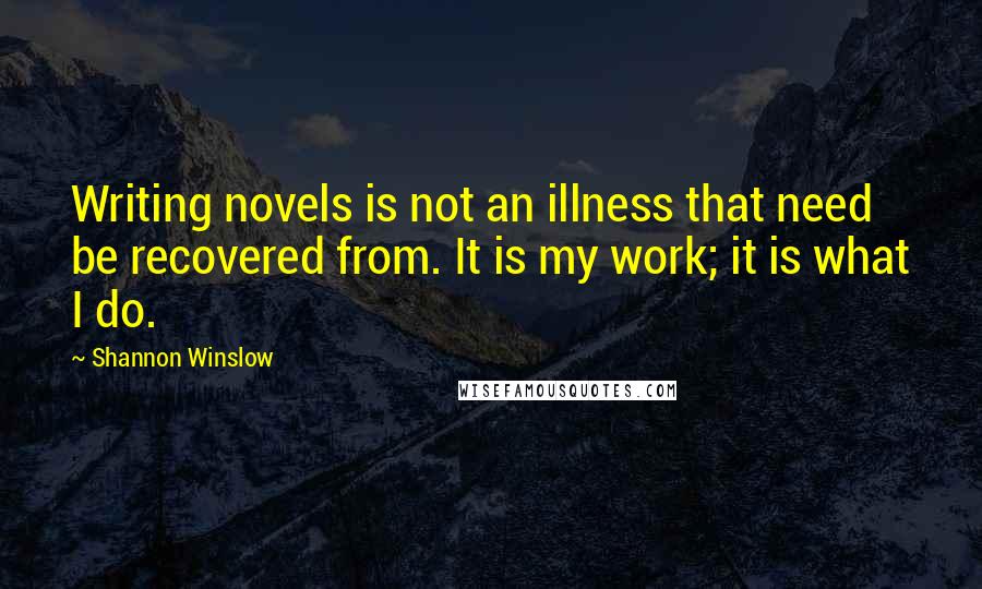 Shannon Winslow Quotes: Writing novels is not an illness that need be recovered from. It is my work; it is what I do.