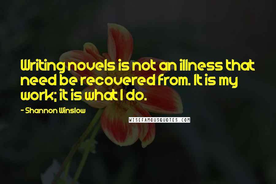 Shannon Winslow Quotes: Writing novels is not an illness that need be recovered from. It is my work; it is what I do.