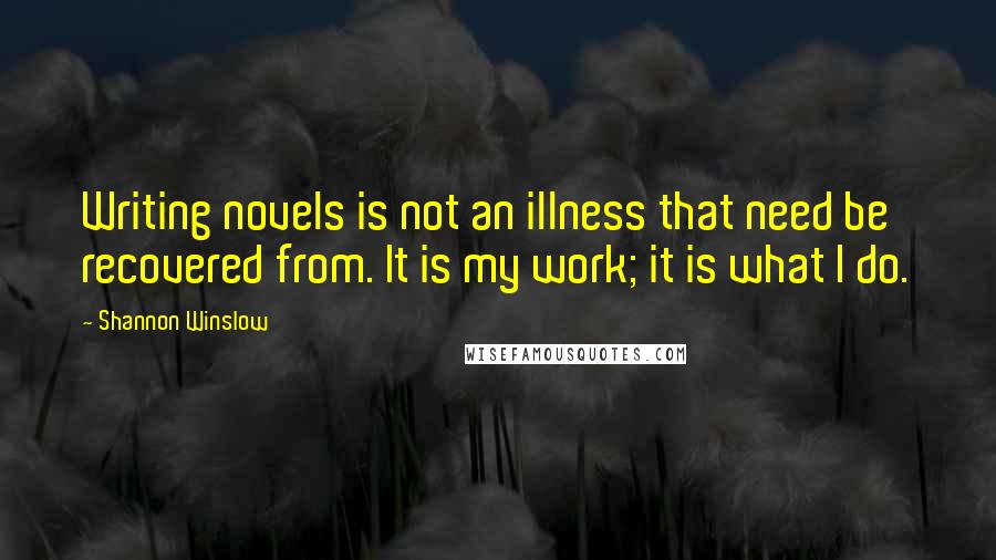 Shannon Winslow Quotes: Writing novels is not an illness that need be recovered from. It is my work; it is what I do.