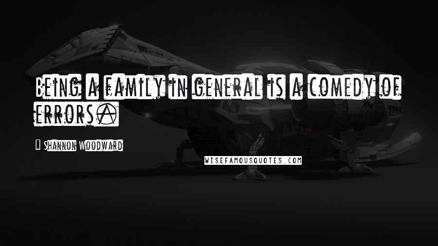 Shannon Woodward Quotes: Being a family in general is a comedy of errors.