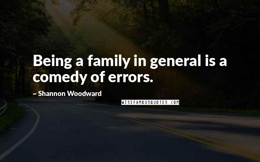 Shannon Woodward Quotes: Being a family in general is a comedy of errors.
