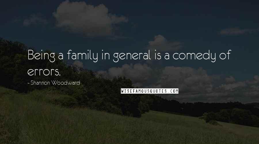 Shannon Woodward Quotes: Being a family in general is a comedy of errors.