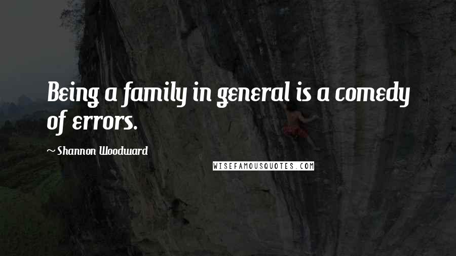 Shannon Woodward Quotes: Being a family in general is a comedy of errors.