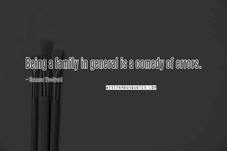Shannon Woodward Quotes: Being a family in general is a comedy of errors.
