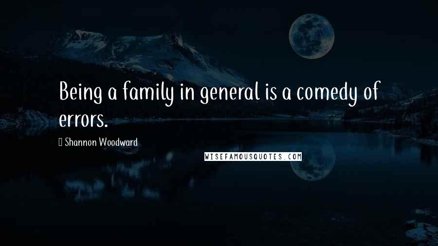 Shannon Woodward Quotes: Being a family in general is a comedy of errors.