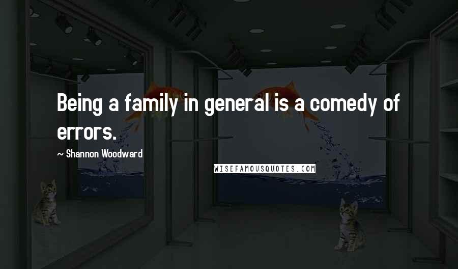 Shannon Woodward Quotes: Being a family in general is a comedy of errors.