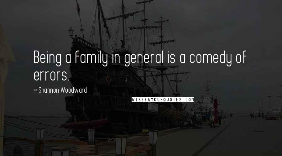 Shannon Woodward Quotes: Being a family in general is a comedy of errors.