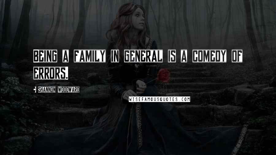 Shannon Woodward Quotes: Being a family in general is a comedy of errors.