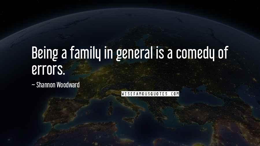 Shannon Woodward Quotes: Being a family in general is a comedy of errors.