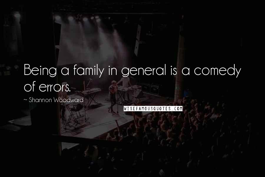 Shannon Woodward Quotes: Being a family in general is a comedy of errors.