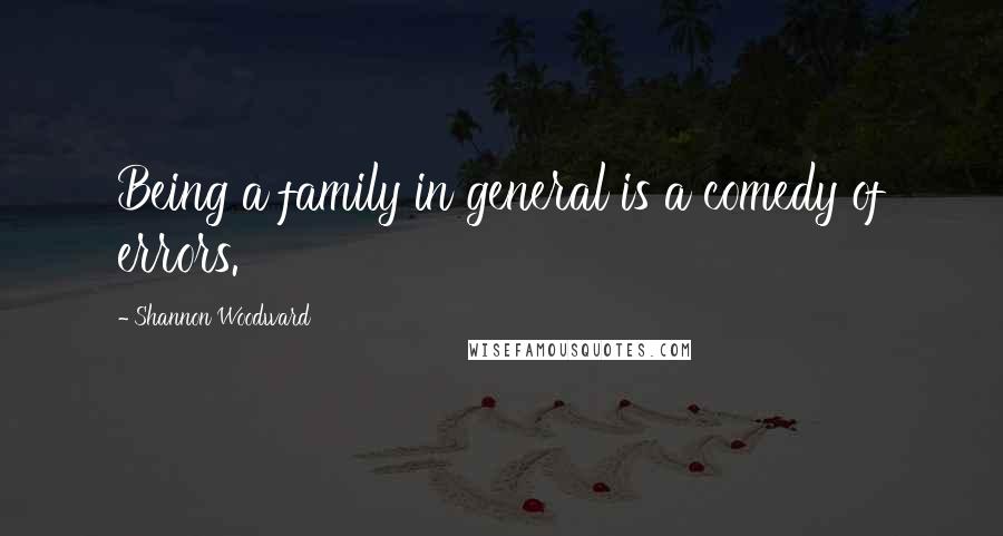 Shannon Woodward Quotes: Being a family in general is a comedy of errors.