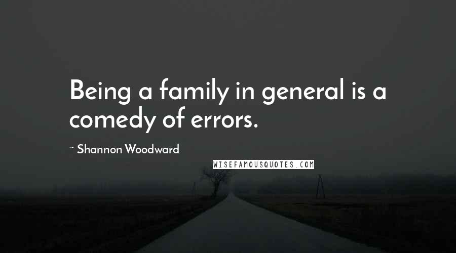 Shannon Woodward Quotes: Being a family in general is a comedy of errors.