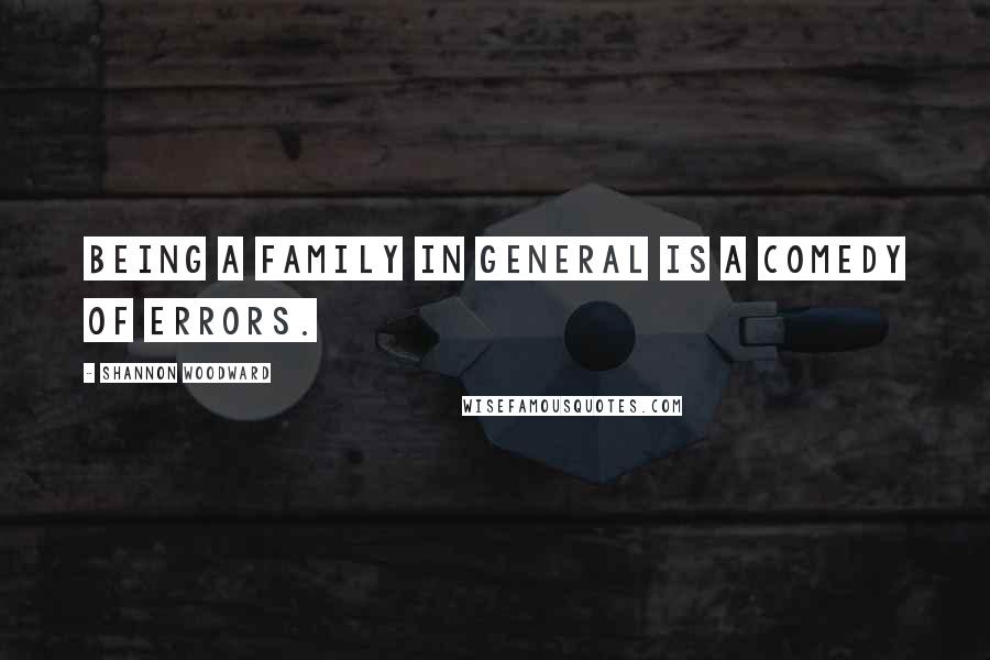Shannon Woodward Quotes: Being a family in general is a comedy of errors.
