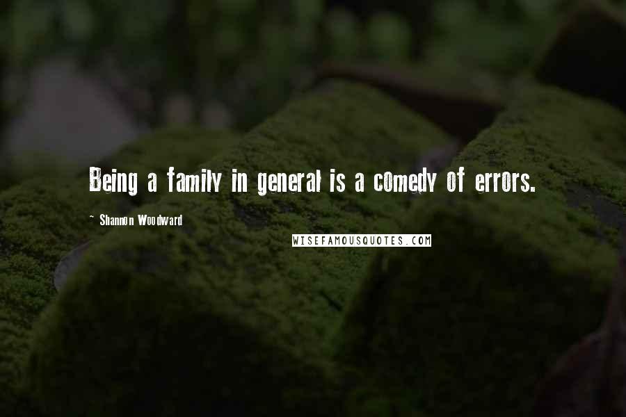 Shannon Woodward Quotes: Being a family in general is a comedy of errors.