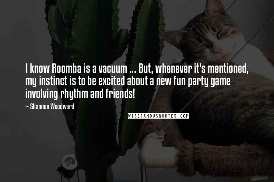 Shannon Woodward Quotes: I know Roomba is a vacuum ... But, whenever it's mentioned, my instinct is to be excited about a new fun party game involving rhythm and friends!