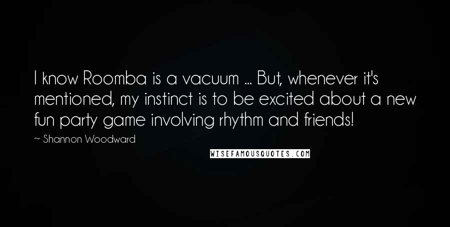 Shannon Woodward Quotes: I know Roomba is a vacuum ... But, whenever it's mentioned, my instinct is to be excited about a new fun party game involving rhythm and friends!