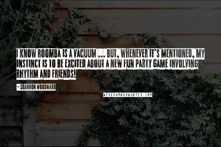 Shannon Woodward Quotes: I know Roomba is a vacuum ... But, whenever it's mentioned, my instinct is to be excited about a new fun party game involving rhythm and friends!