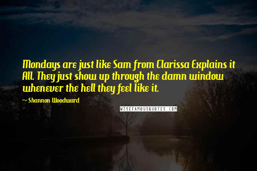 Shannon Woodward Quotes: Mondays are just like Sam from Clarissa Explains it All. They just show up through the damn window whenever the hell they feel like it.