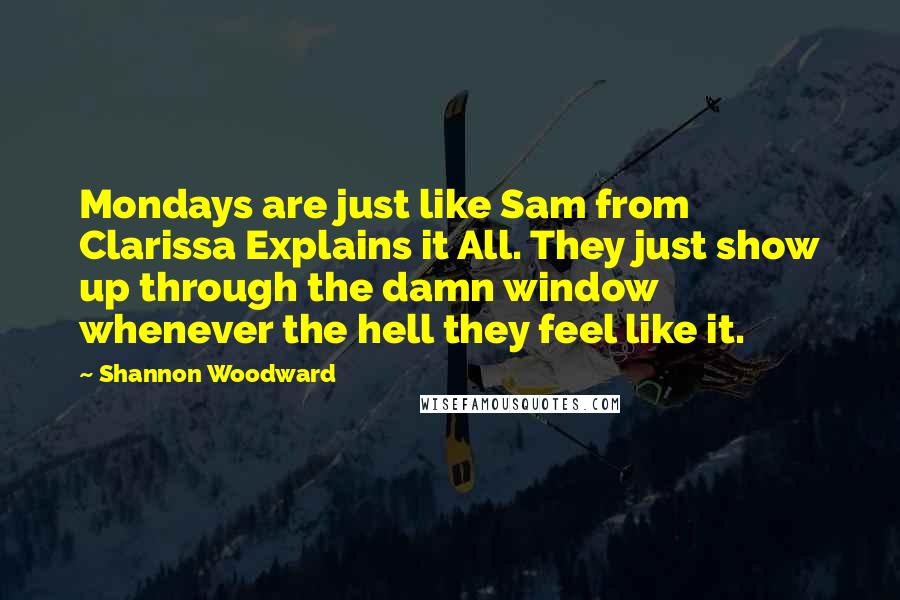 Shannon Woodward Quotes: Mondays are just like Sam from Clarissa Explains it All. They just show up through the damn window whenever the hell they feel like it.