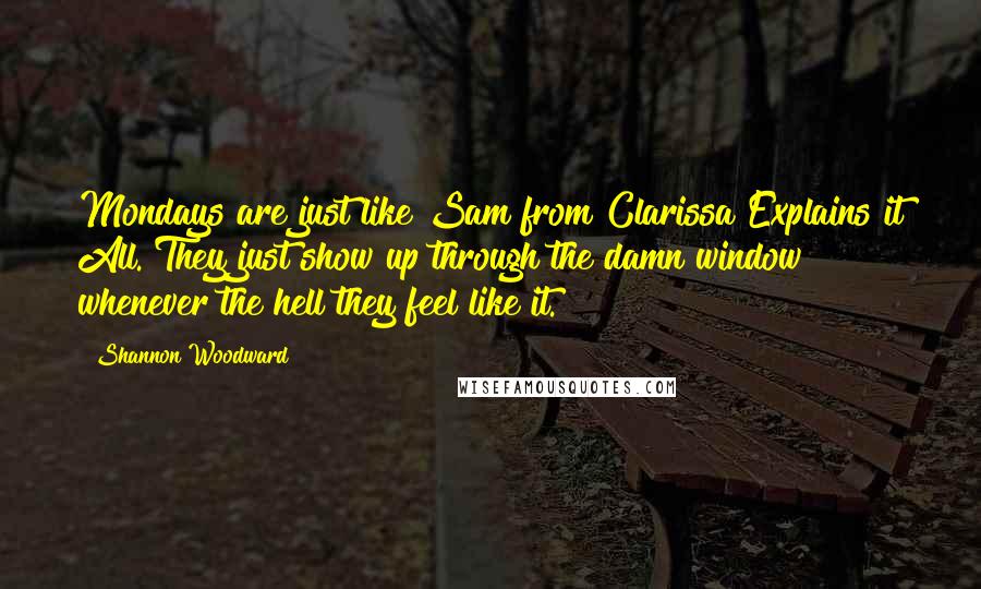 Shannon Woodward Quotes: Mondays are just like Sam from Clarissa Explains it All. They just show up through the damn window whenever the hell they feel like it.