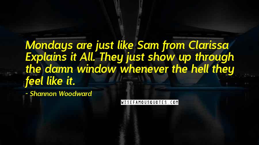 Shannon Woodward Quotes: Mondays are just like Sam from Clarissa Explains it All. They just show up through the damn window whenever the hell they feel like it.