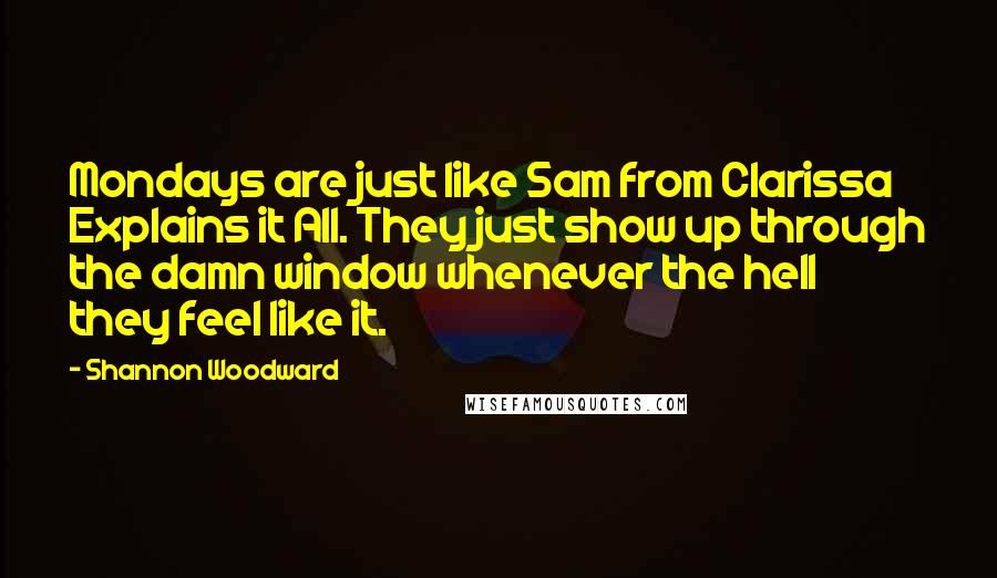 Shannon Woodward Quotes: Mondays are just like Sam from Clarissa Explains it All. They just show up through the damn window whenever the hell they feel like it.