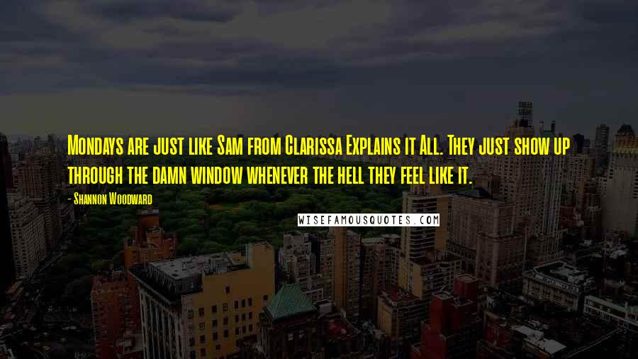 Shannon Woodward Quotes: Mondays are just like Sam from Clarissa Explains it All. They just show up through the damn window whenever the hell they feel like it.