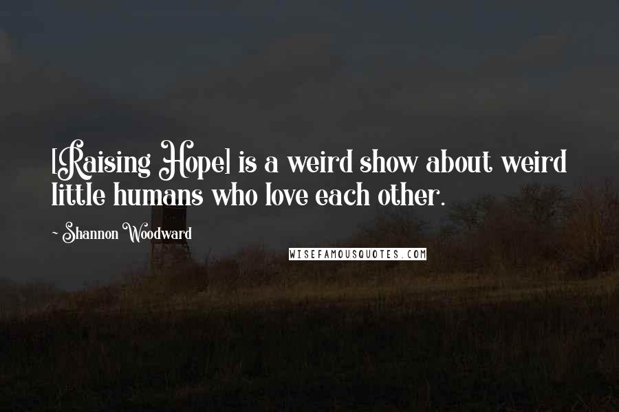 Shannon Woodward Quotes: [Raising Hope] is a weird show about weird little humans who love each other.