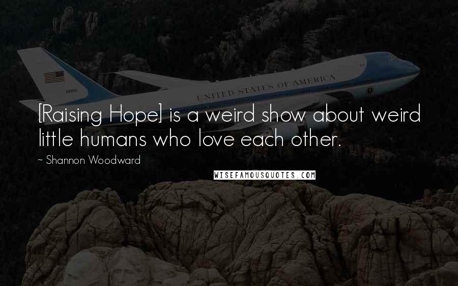 Shannon Woodward Quotes: [Raising Hope] is a weird show about weird little humans who love each other.