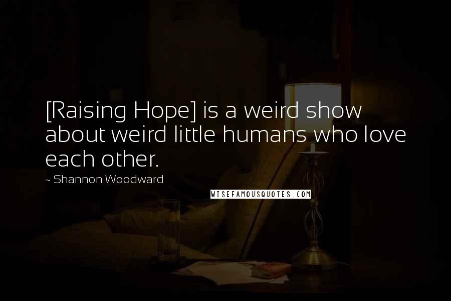 Shannon Woodward Quotes: [Raising Hope] is a weird show about weird little humans who love each other.