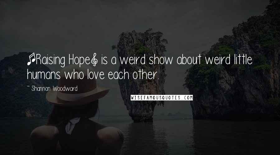 Shannon Woodward Quotes: [Raising Hope] is a weird show about weird little humans who love each other.