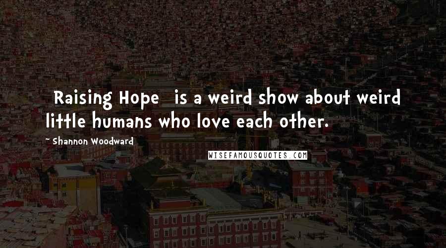 Shannon Woodward Quotes: [Raising Hope] is a weird show about weird little humans who love each other.