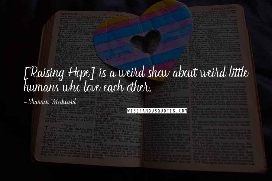 Shannon Woodward Quotes: [Raising Hope] is a weird show about weird little humans who love each other.