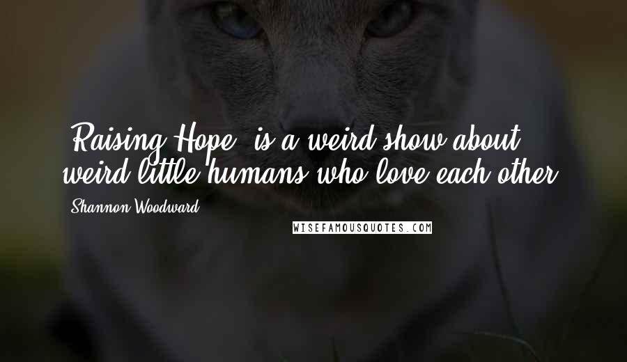 Shannon Woodward Quotes: [Raising Hope] is a weird show about weird little humans who love each other.