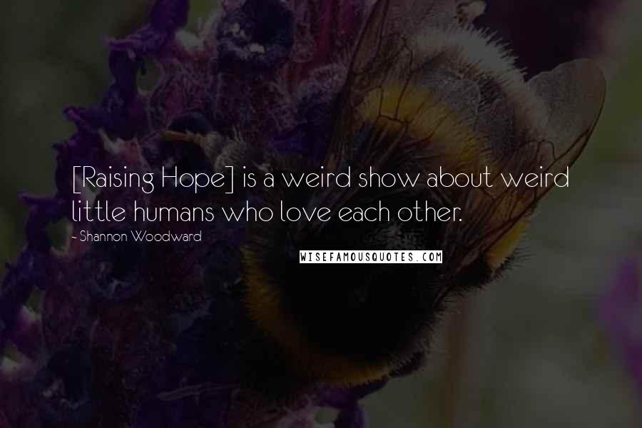 Shannon Woodward Quotes: [Raising Hope] is a weird show about weird little humans who love each other.