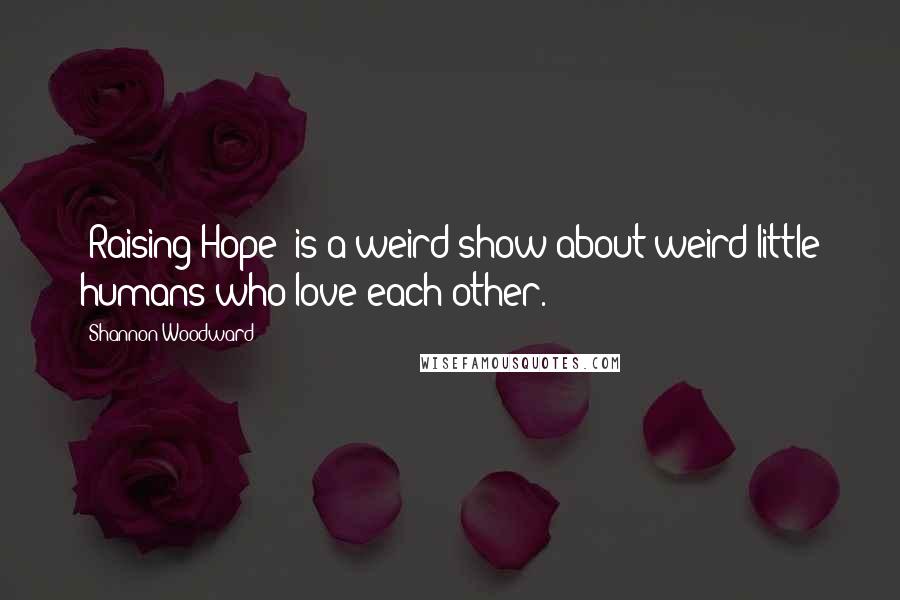 Shannon Woodward Quotes: [Raising Hope] is a weird show about weird little humans who love each other.