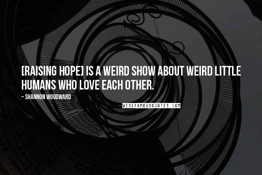 Shannon Woodward Quotes: [Raising Hope] is a weird show about weird little humans who love each other.