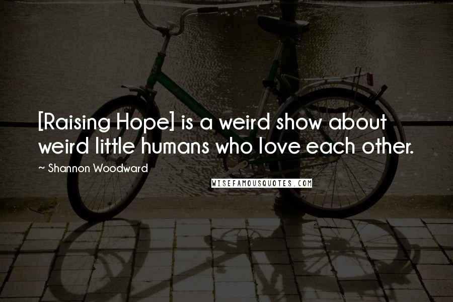 Shannon Woodward Quotes: [Raising Hope] is a weird show about weird little humans who love each other.