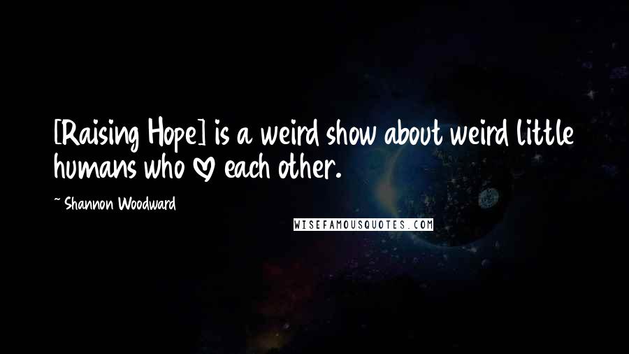 Shannon Woodward Quotes: [Raising Hope] is a weird show about weird little humans who love each other.